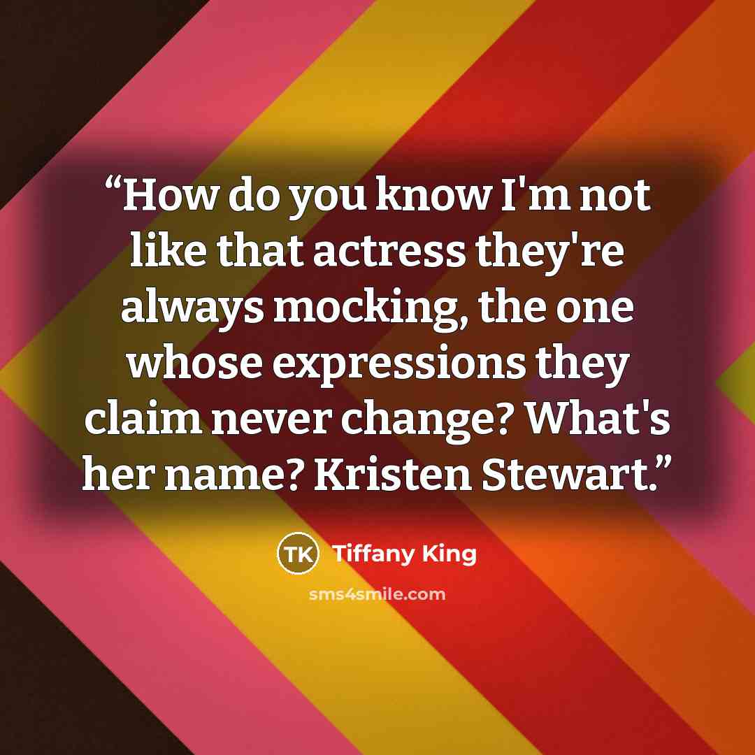 “How do you know I'm not like that actress they're always mocking, the one whose expressions they claim never change? What's her name? Kristen Stewart.” quote by Tiffany King