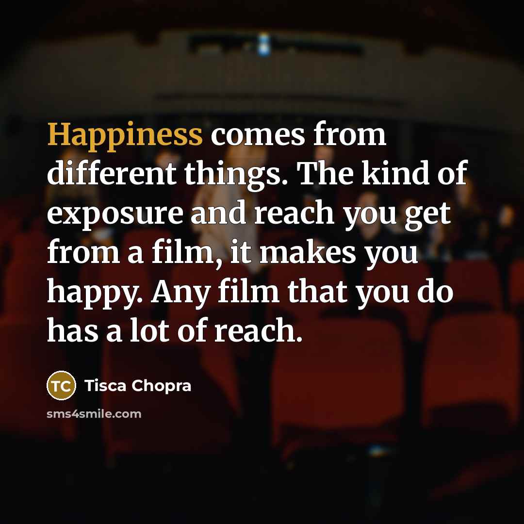“Happiness comes from different things. The kind of exposure and reach you get from a film, it makes you happy. Any film that you do has a lot of reach.” quote by Tisca Chopra