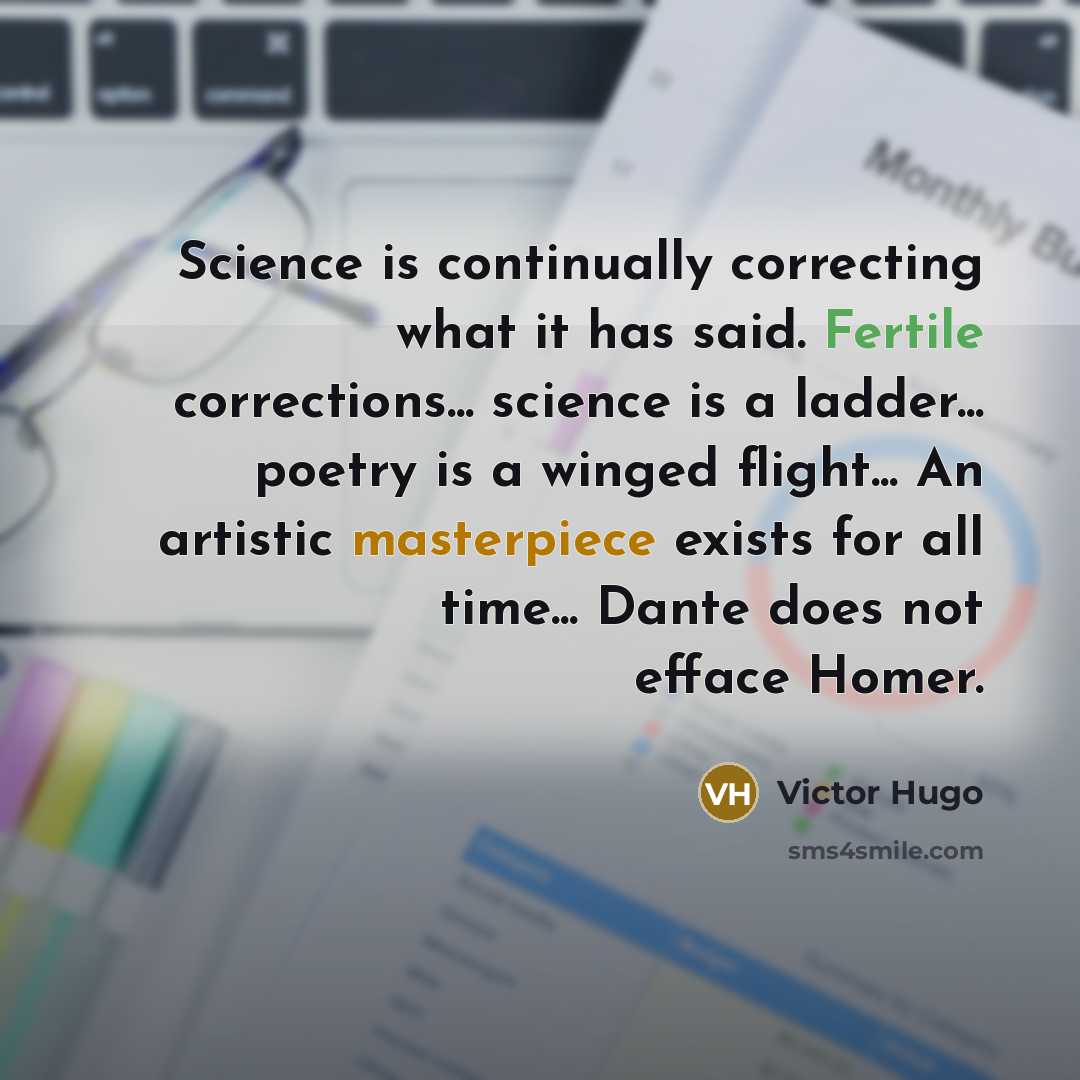“Science is continually correcting what it has said. Fertile corrections... science is a ladder... poetry is a winged flight... An artistic masterpiece exists for all time... Dante does not efface Homer.” quote by Victor Hugo