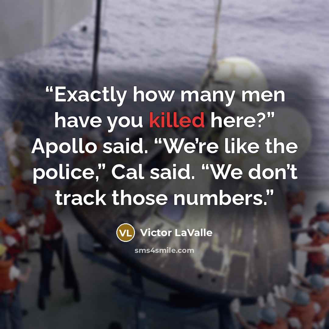 “Exactly how many men have you killed here?” Apollo said. “We’re like the police,” Cal said. “We don’t track those numbers.” quote by Victor LaValle