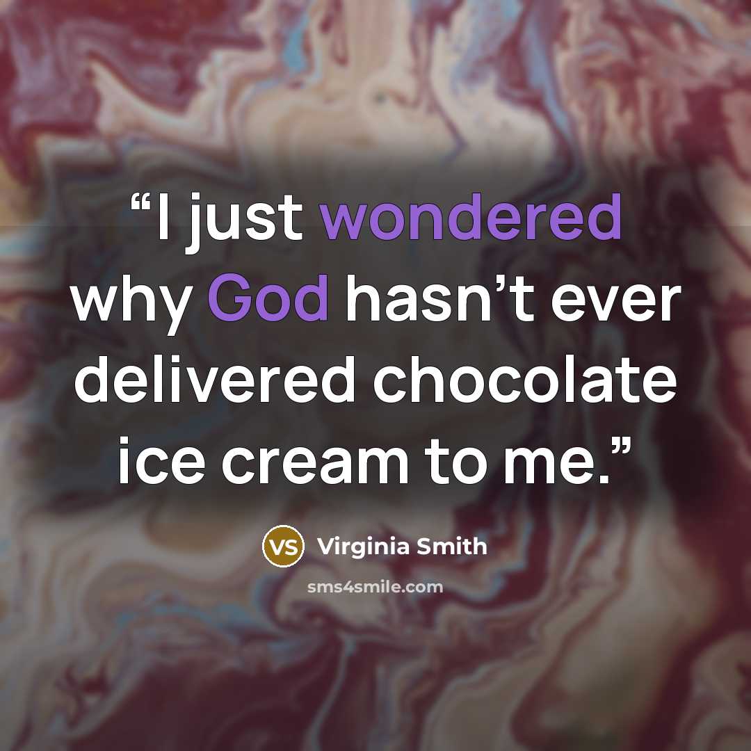 “I just wondered why God hasn’t ever delivered chocolate ice cream to me.” quote by Virginia Smith