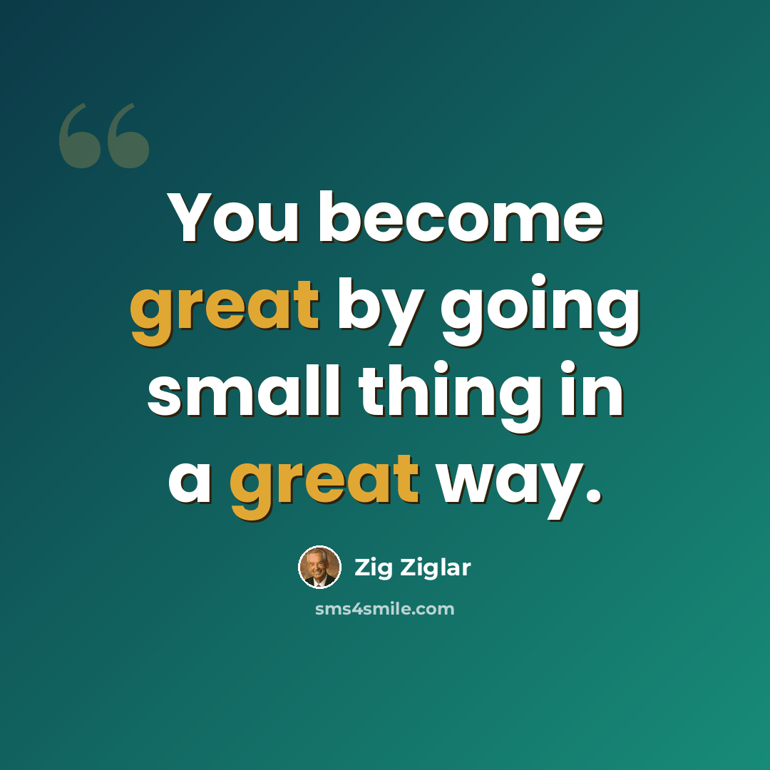“You become great by going small thing in a great way.” quote by Zig Ziglar
