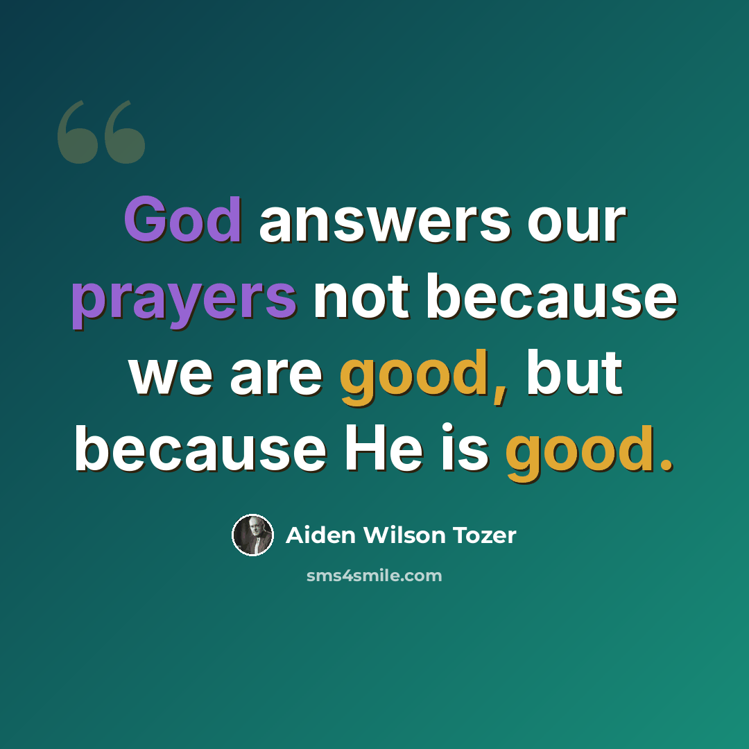 “God answers our prayers not because we are good, but because He is good.” quote by Aiden Wilson Tozer