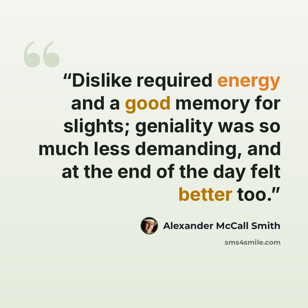 “Dislike required energy and a good memory for slights; geniality was so much less demanding, and at the end of the day felt better too.” quote by Alexander McCall Smith