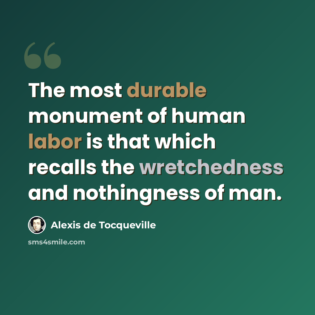 “The most durable monument of human labor is that which recalls the wretchedness and nothingness of man.” quote by Alexis de Tocqueville