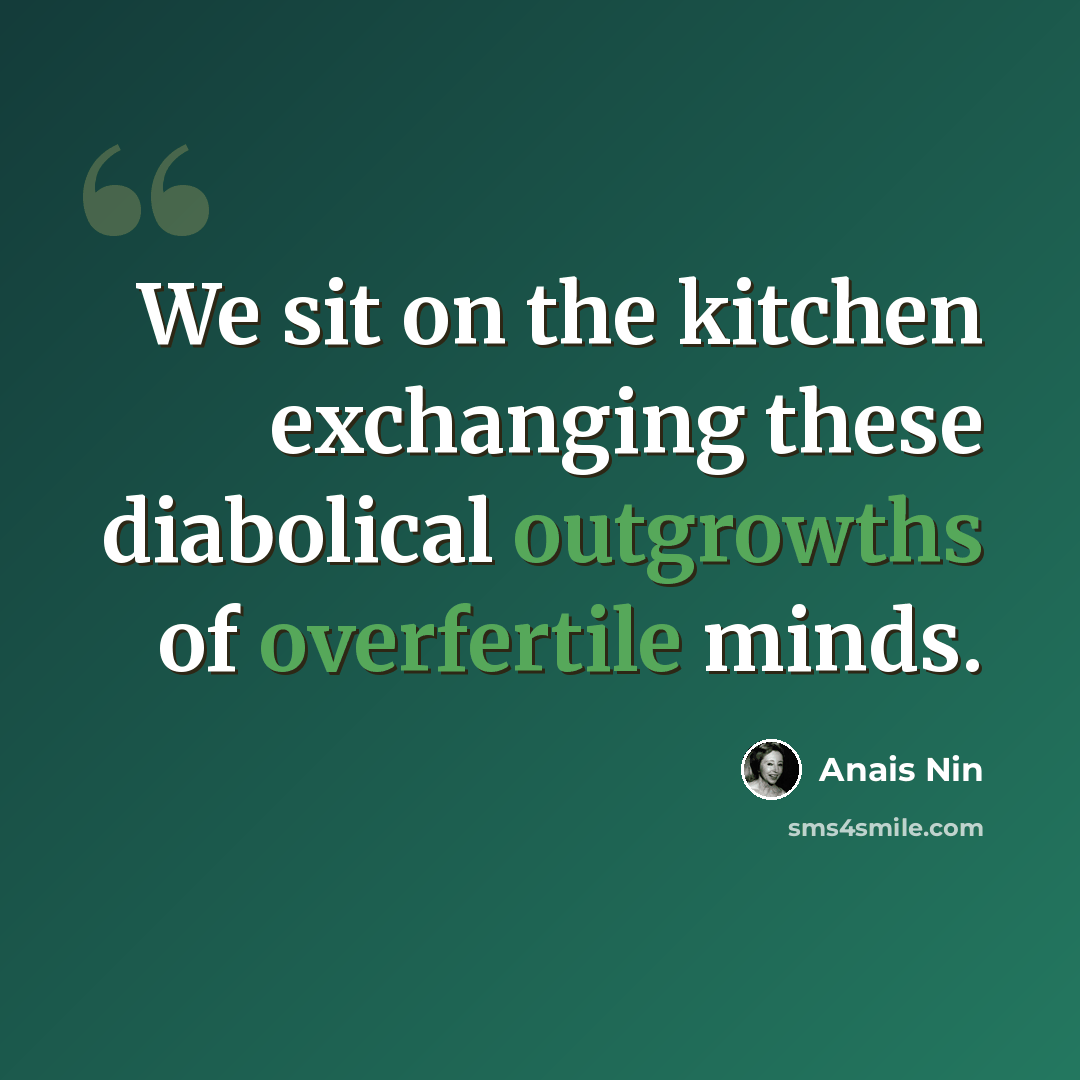 “We sit on the kitchen exchanging these diabolical outgrowths of overfertile minds.” quote by Anais Nin
