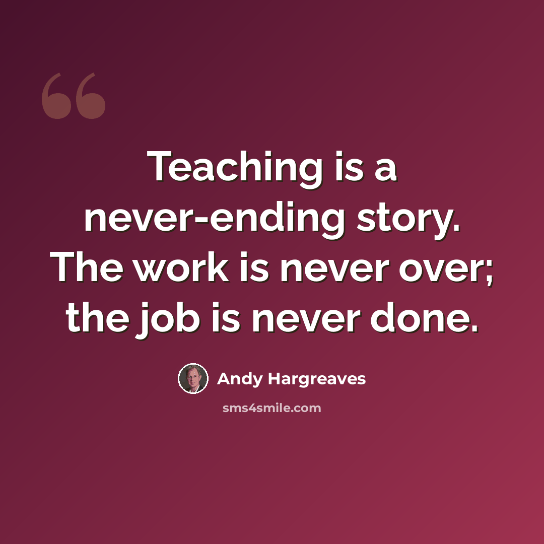 “Teaching is a never-ending story. The work is never over; the job is never done.” quote by Andy Hargreaves