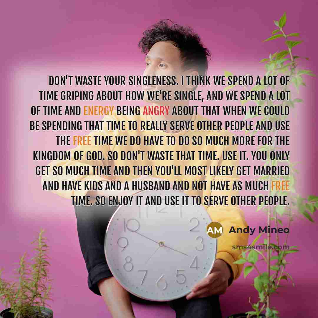 “Don't waste your singleness. I think we spend a lot of time griping about how we're single, and we spend a lot of time and energy being angry about that when we could be spending that time to really serve other people and use the free time we do have to do so much more for the Kingdom of God. So…” quote by Andy Mineo