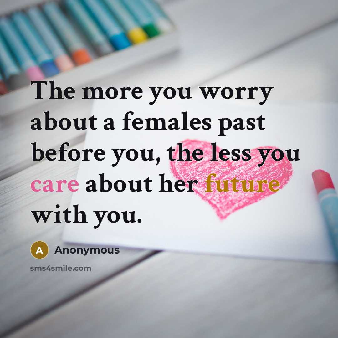 “The more you worry about a females past before you, the less you care about her future with you.” quote by Anonymous