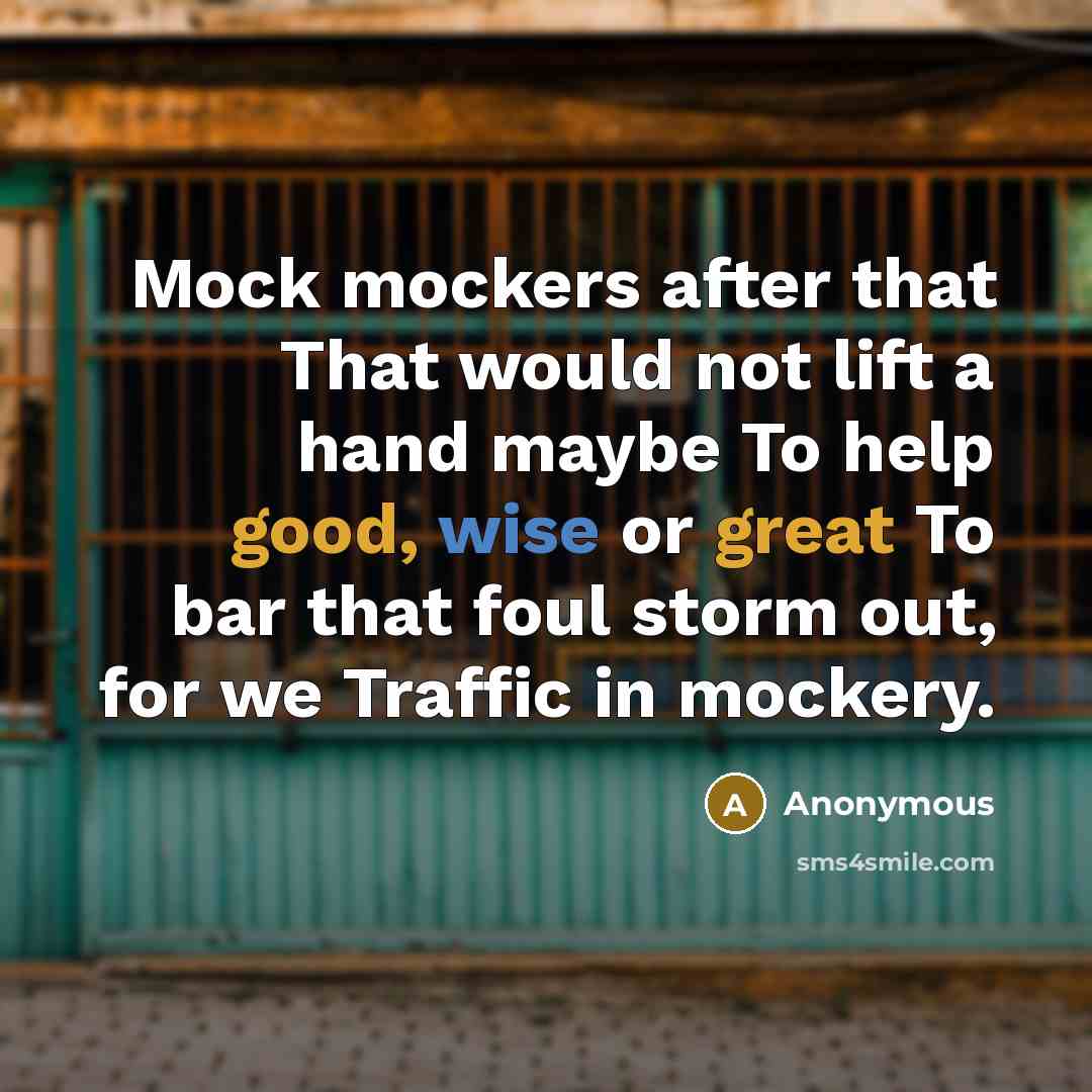 “Mock mockers after that That would not lift a hand maybe To help good, wise or great To bar that foul storm out, for we Traffic in mockery.” quote by Anonymous