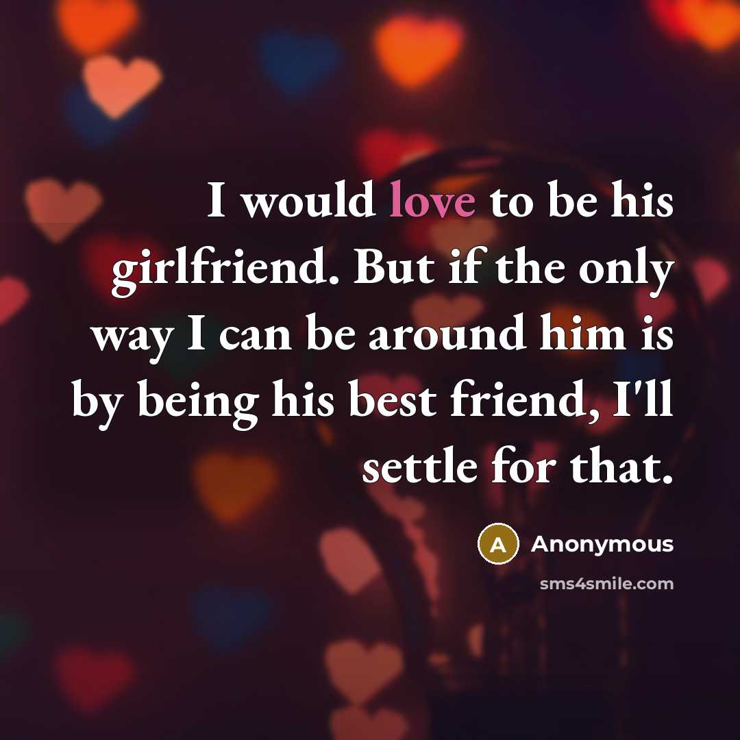 “I would love to be his girlfriend. But if the only way I can be around him is by being his best friend, I'll settle for that.” quote by Anonymous