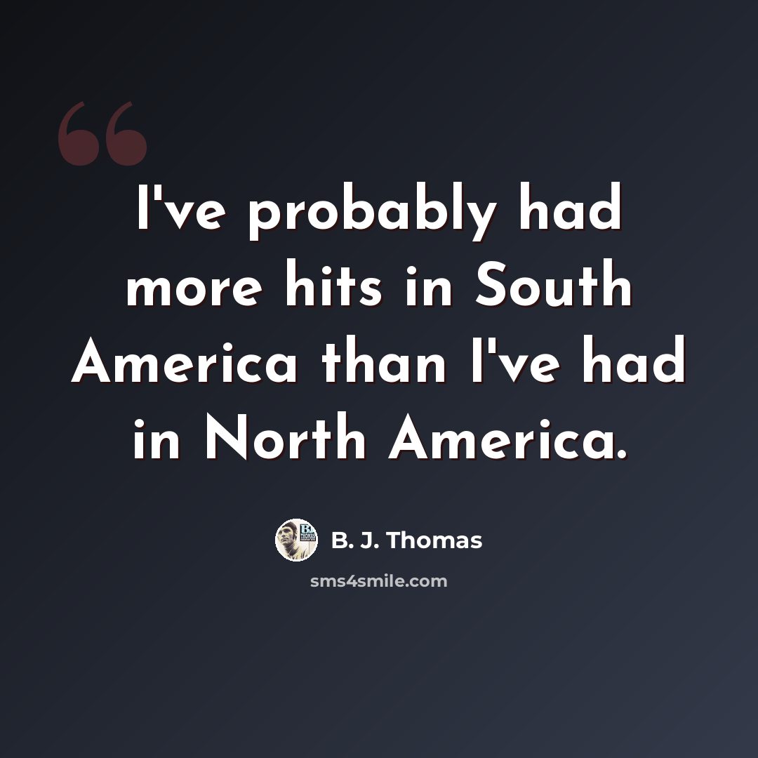 “I've probably had more hits in South America than I've had in North America.” quote by B. J. Thomas