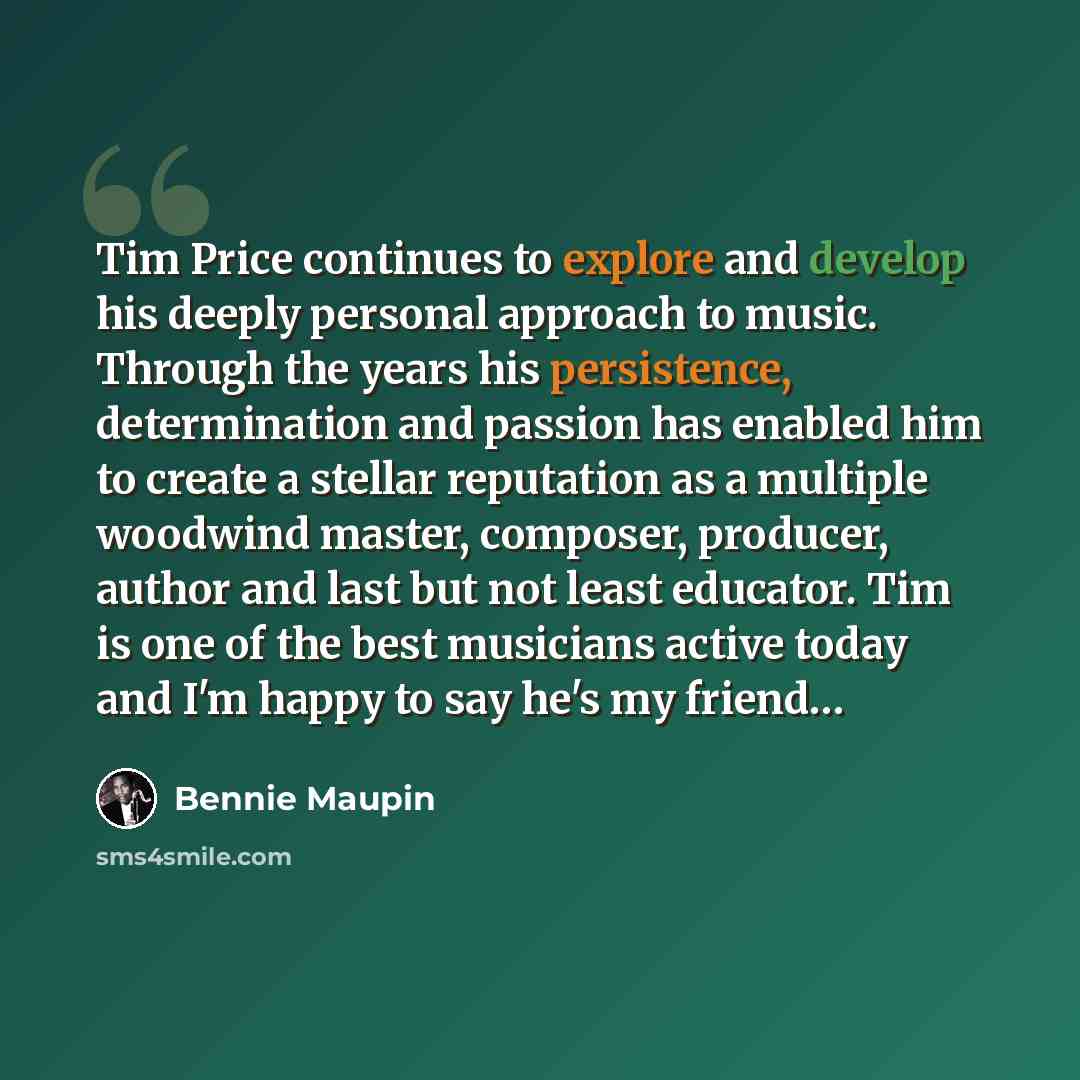 “Tim Price continues to explore and develop his deeply personal approach to music. Through the years his persistence, determination and passion has enabled him to create a stellar reputation as a multiple woodwind master, composer, producer, author and last but not least educator. Tim is one of the…” quote by Bennie Maupin