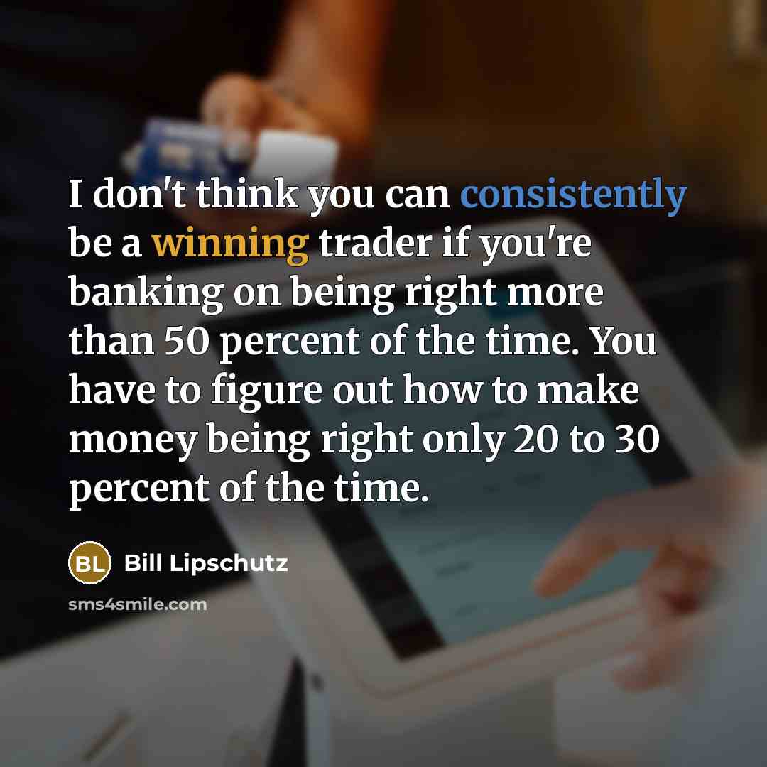 “I don't think you can consistently be a winning trader if you're banking on being right more than 50 percent of the time. You have to figure out how to make money being right only 20 to 30 percent of the time.” quote by Bill Lipschutz