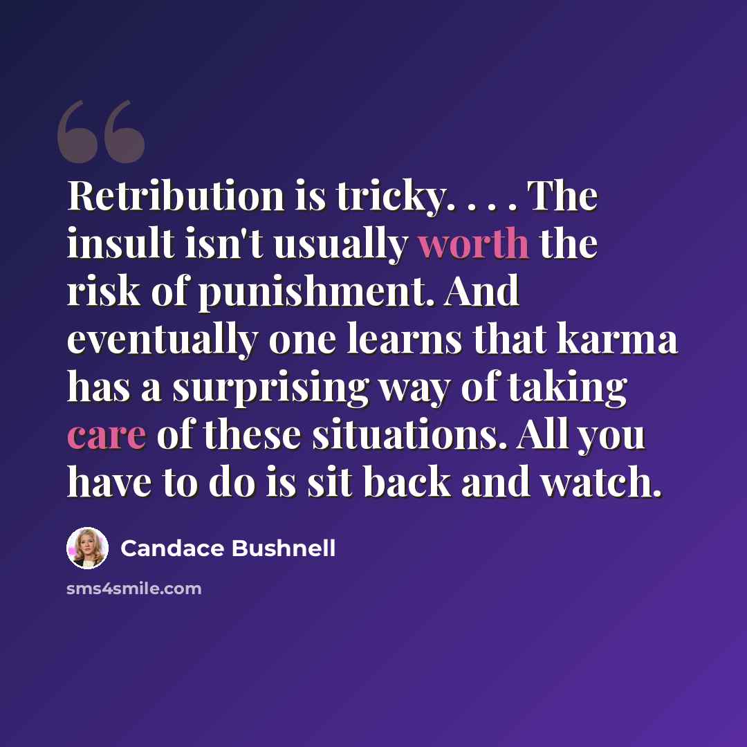 “Retribution is tricky. . . . The insult isn't usually worth the risk of punishment. And eventually one learns that karma has a surprising way of taking care of these situations. All you have to do is sit back and watch.” quote by Candace Bushnell