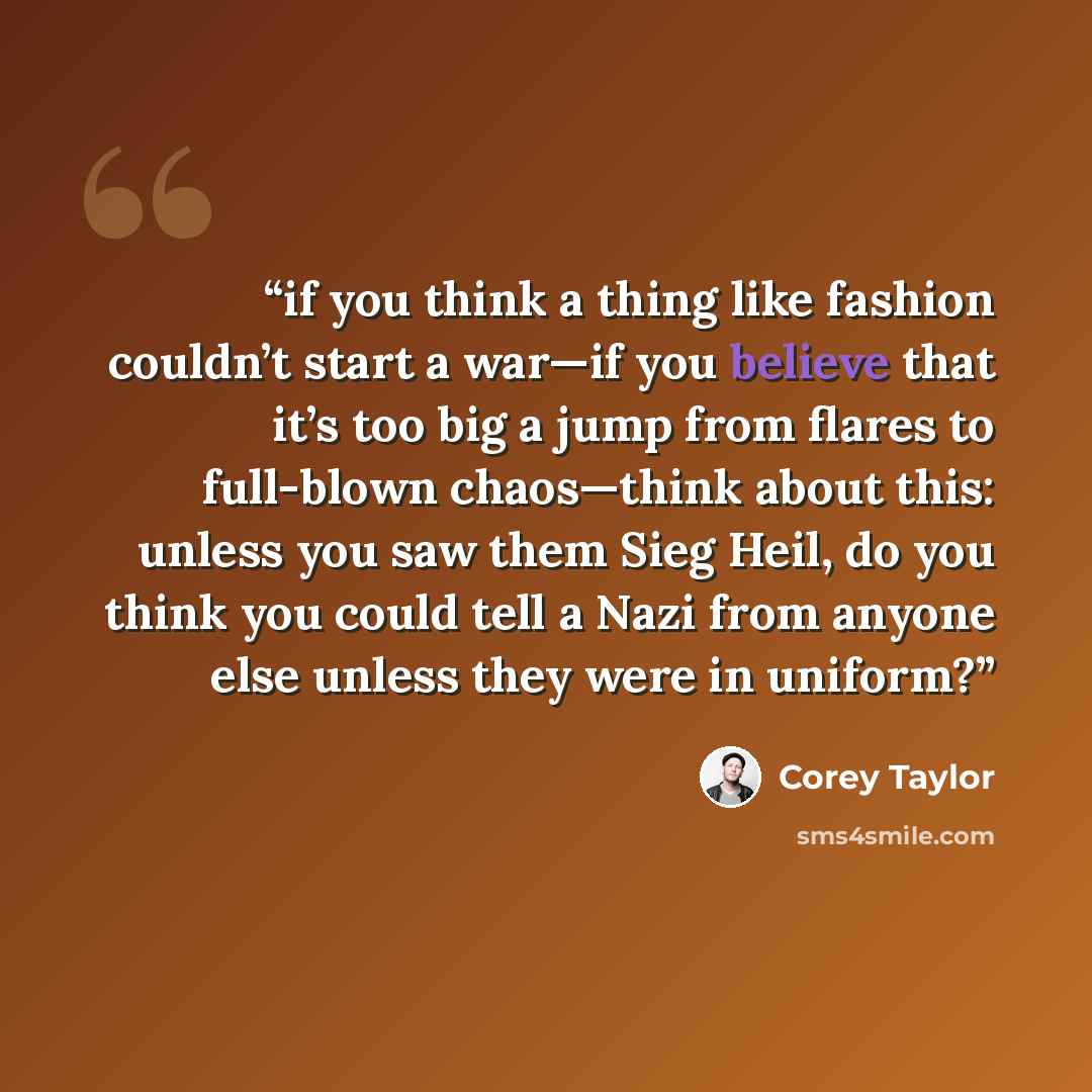 “if you think a thing like fashion couldn’t start a war—if you believe that it’s too big a jump from flares to full-blown chaos—think about this: unless you saw them Sieg Heil, do you think you could tell a Nazi from anyone else unless they were in uniform?” quote by Corey Taylor