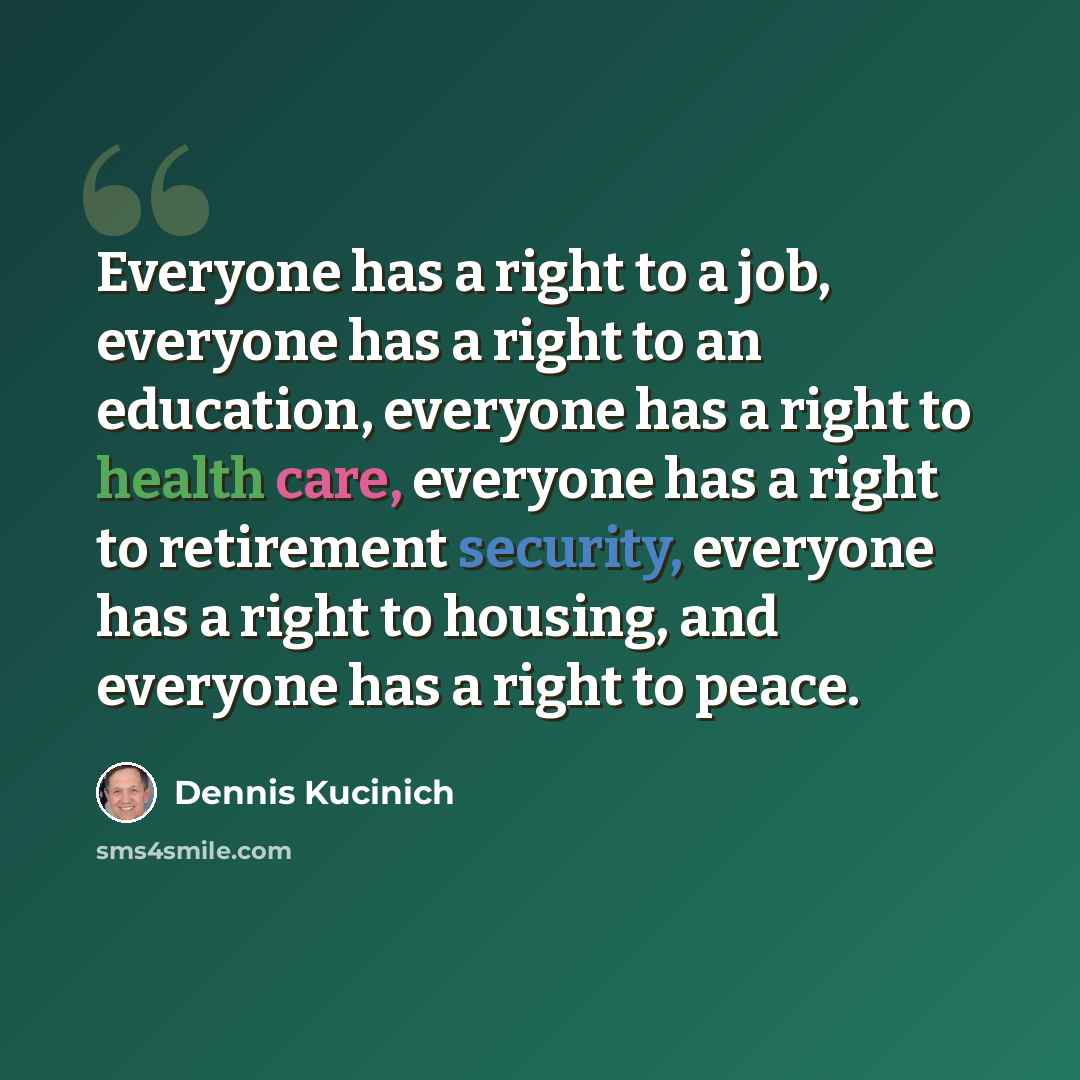 “Everyone has a right to a job, everyone has a right to an education, everyone has a right to health care, everyone has a right to retirement security, everyone has a right to housing, and everyone has a right to peace.” quote by Dennis Kucinich