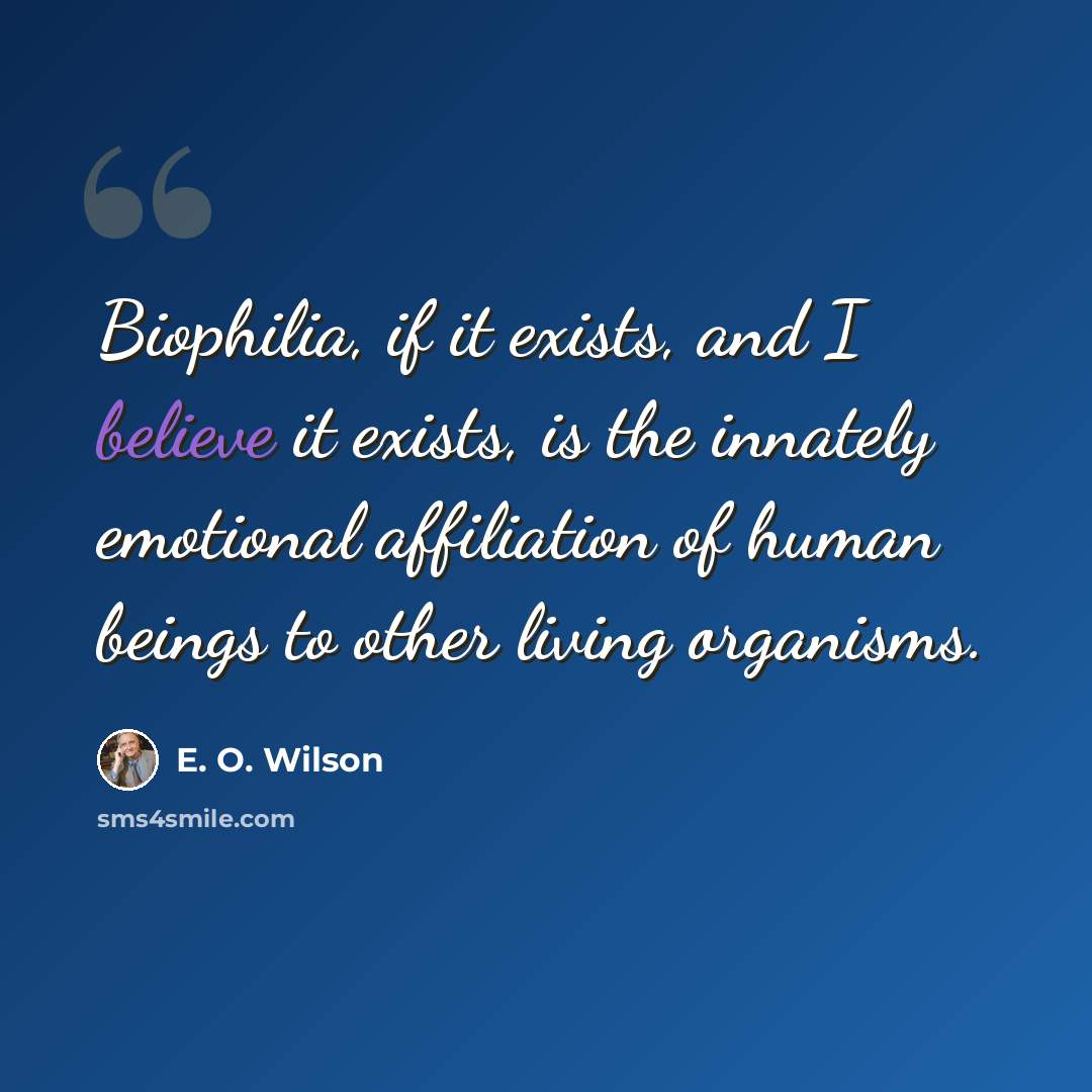 “Biophilia, if it exists, and I believe it exists, is the innately emotional affiliation of human beings to other living organisms.” quote by E. O. Wilson