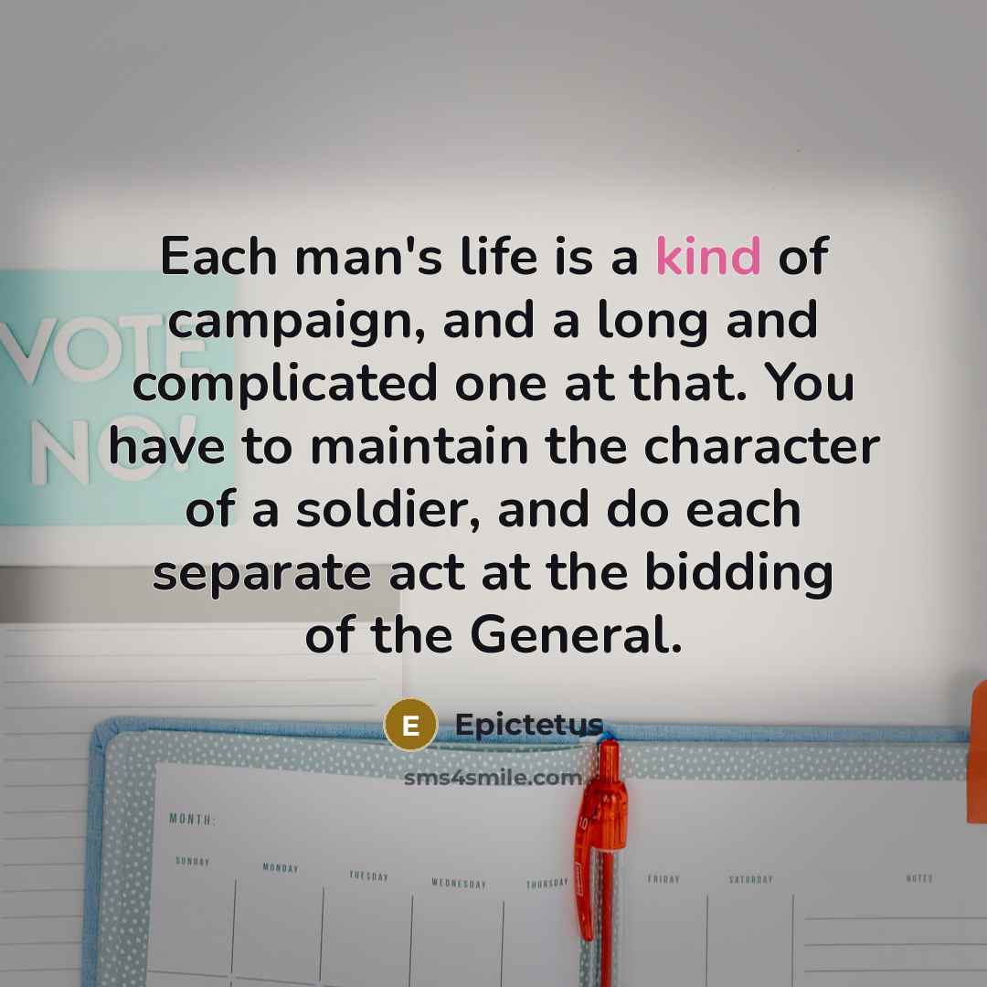 “Each man's life is a kind of campaign, and a long and complicated one at that. You have to maintain the character of a soldier, and do each separate act at the bidding of the General.” quote by Epictetus