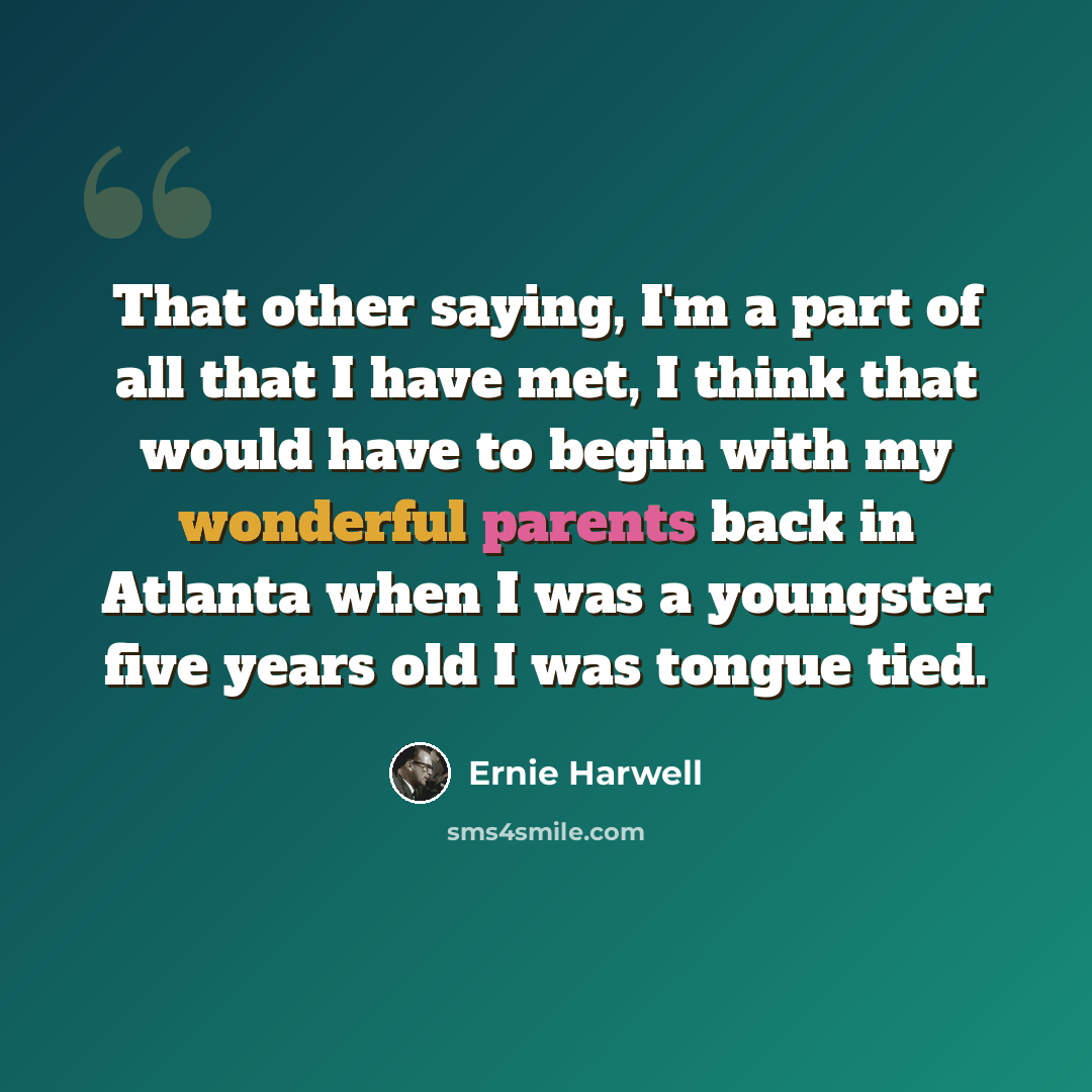 “That other saying, I'm a part of all that I have met, I think that would have to begin with my wonderful parents back in Atlanta when I was a youngster five years old I was tongue tied.” quote by Ernie Harwell