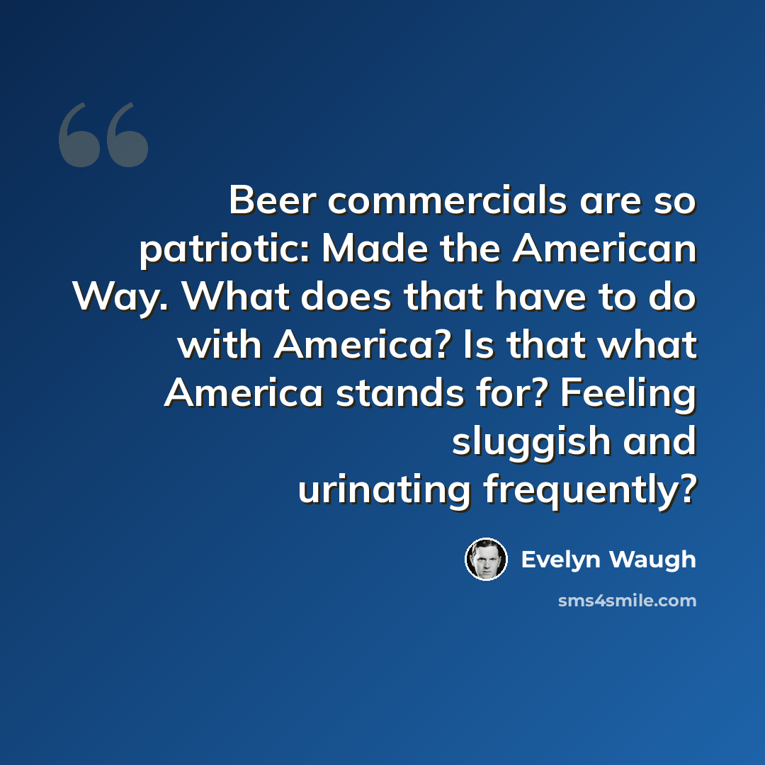 “Beer commercials are so patriotic: Made the American Way. What does that have to do with America? Is that what America stands for? Feeling sluggish and urinating frequently?” quote by Evelyn Waugh
