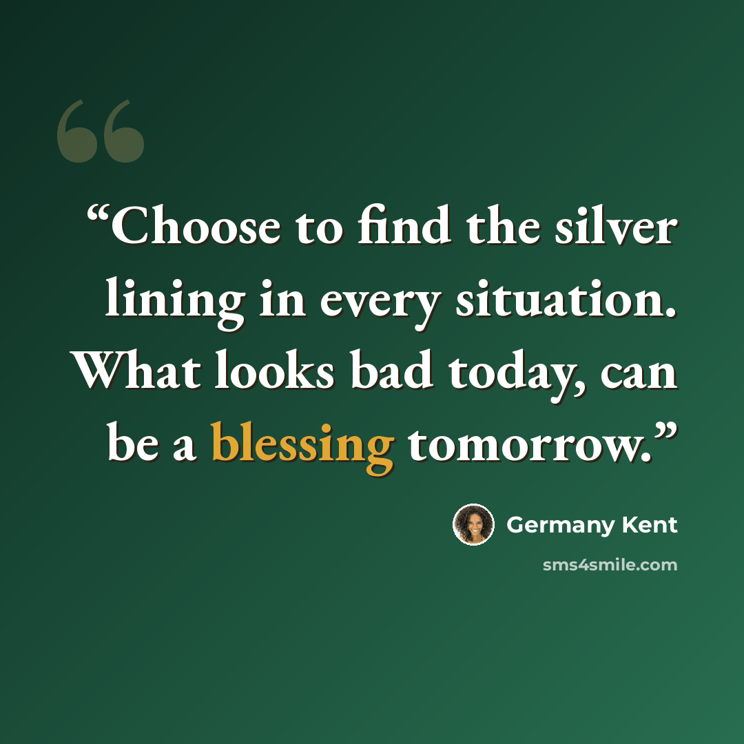 “Choose to find the silver lining in every situation. What looks bad today, can be a blessing tomorrow.” quote by Germany Kent