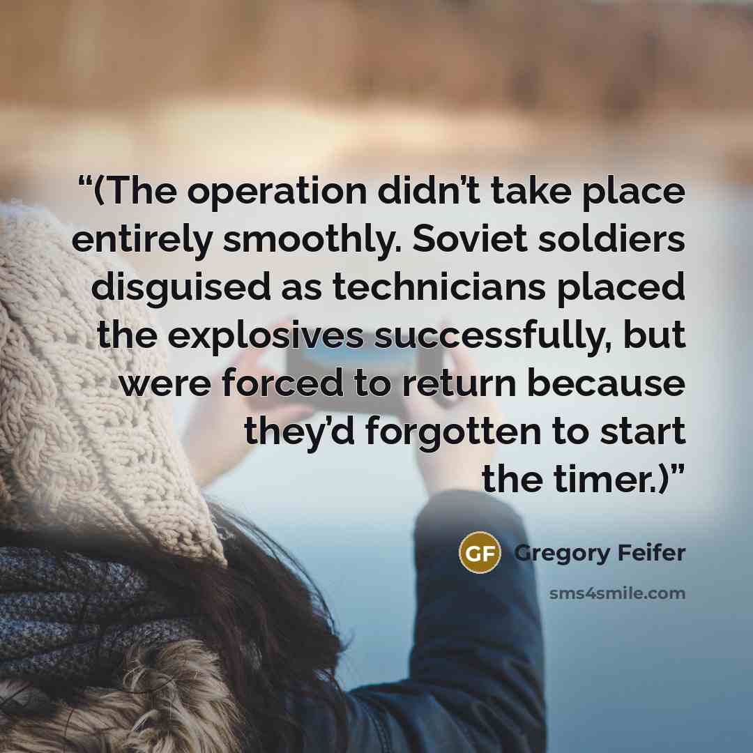 “(The operation didn’t take place entirely smoothly. Soviet soldiers disguised as technicians placed the explosives successfully, but were forced to return because they’d forgotten to start the timer.)” quote by Gregory Feifer
