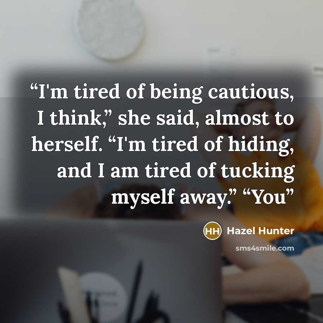 “I'm tired of being cautious, I think,” she said, almost to herself. “I'm tired of hiding, and I am tired of tucking myself away.” “You” quote by Hazel Hunter