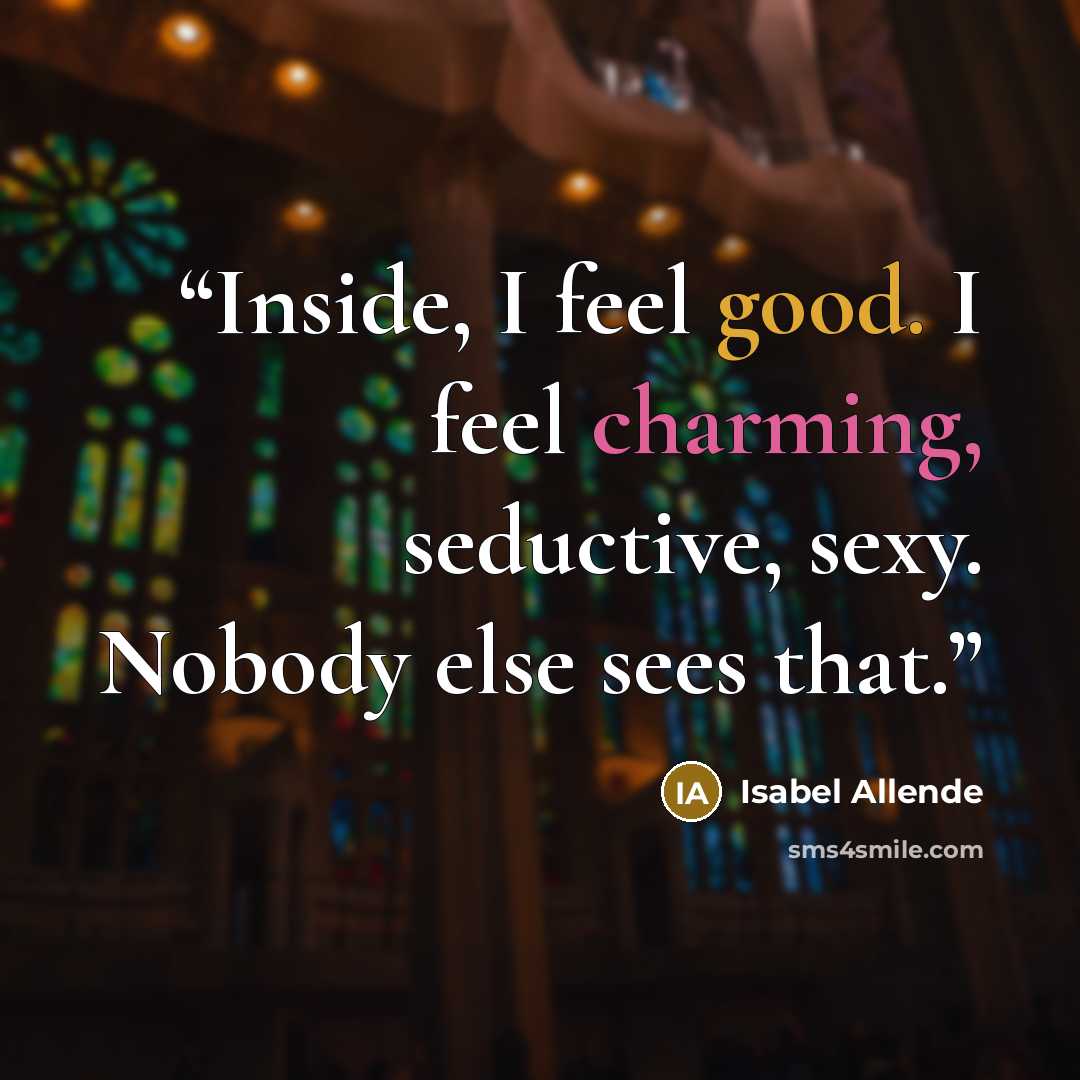 “Inside, I feel good. I feel charming, seductive, sexy. Nobody else sees that.” quote by Isabel Allende