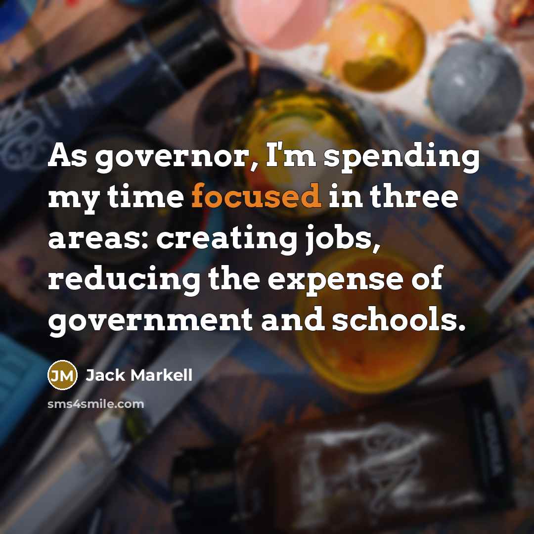 “As governor, I'm spending my time focused in three areas: creating jobs, reducing the expense of government and schools.” quote by Jack Markell
