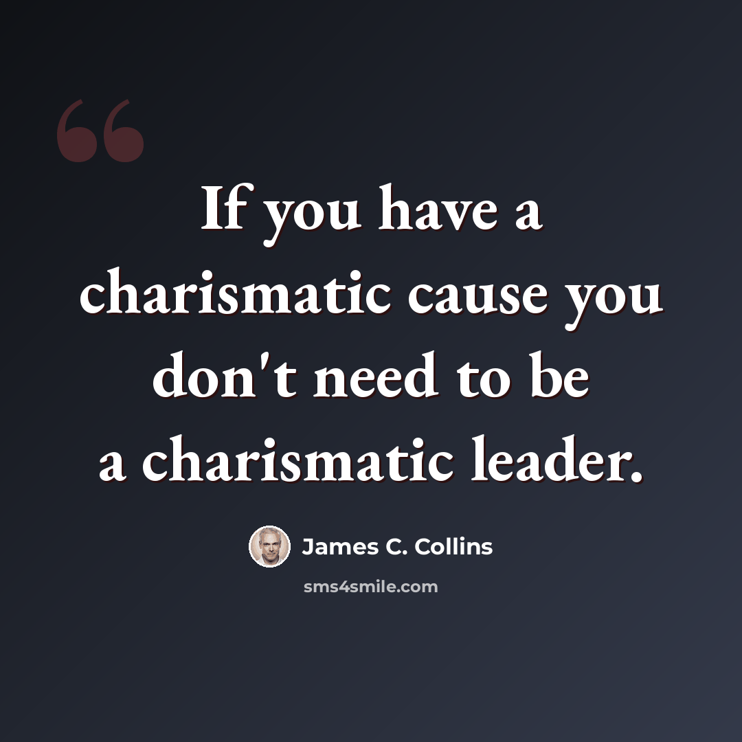 “If you have a charismatic cause you don't need to be a charismatic leader.” quote by James C. Collins