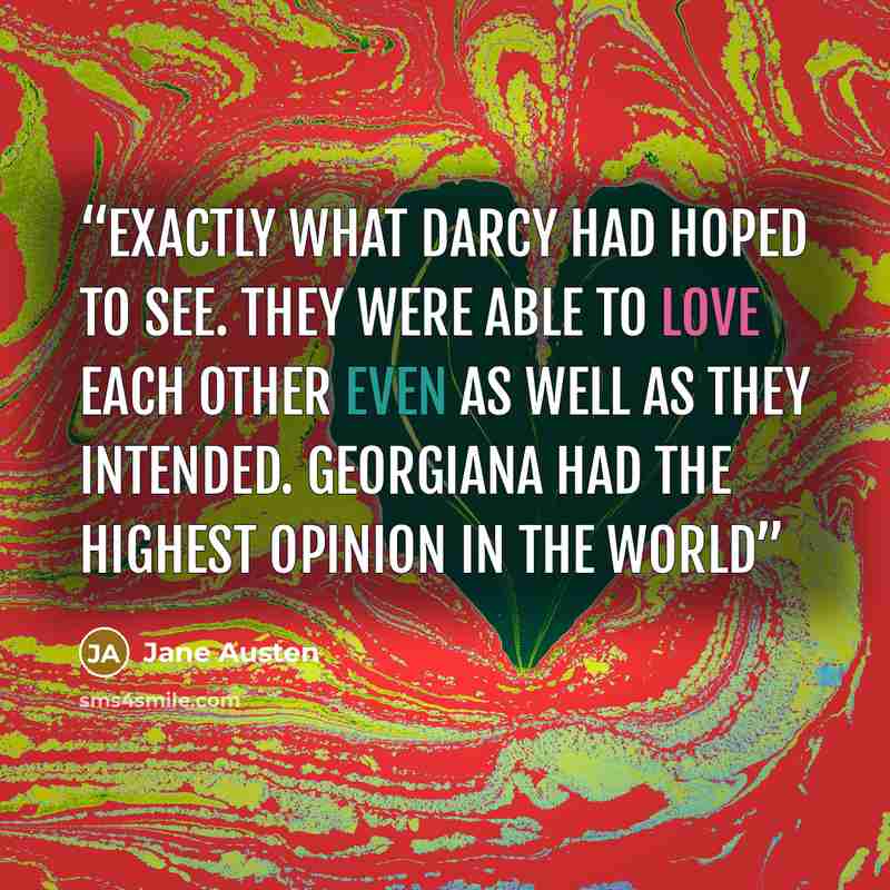“exactly what Darcy had hoped to see. They were able to love each other even as well as they intended. Georgiana had the highest opinion in the world” quote by Jane Austen