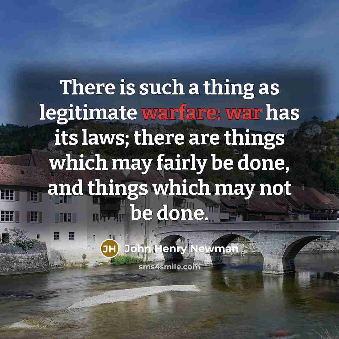 “There is such a thing as legitimate warfare: war has its laws; there are things which may fairly be done, and things which may not be done.” quote by John Henry Newman