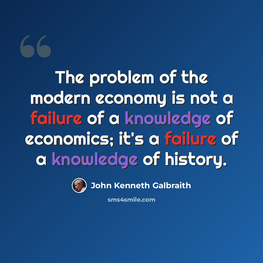 “The problem of the modern economy is not a failure of a knowledge of economics; it's a failure of a knowledge of history.” quote by John Kenneth Galbraith