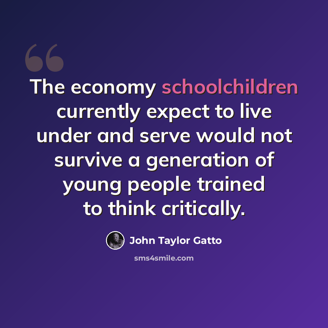 “The economy schoolchildren currently expect to live under and serve would not survive a generation of young people trained to think critically.” quote by John Taylor Gatto