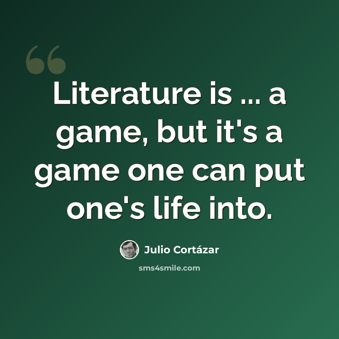 “Literature is ... a game, but it's a game one can put one's life into.” quote by Julio Cortazar