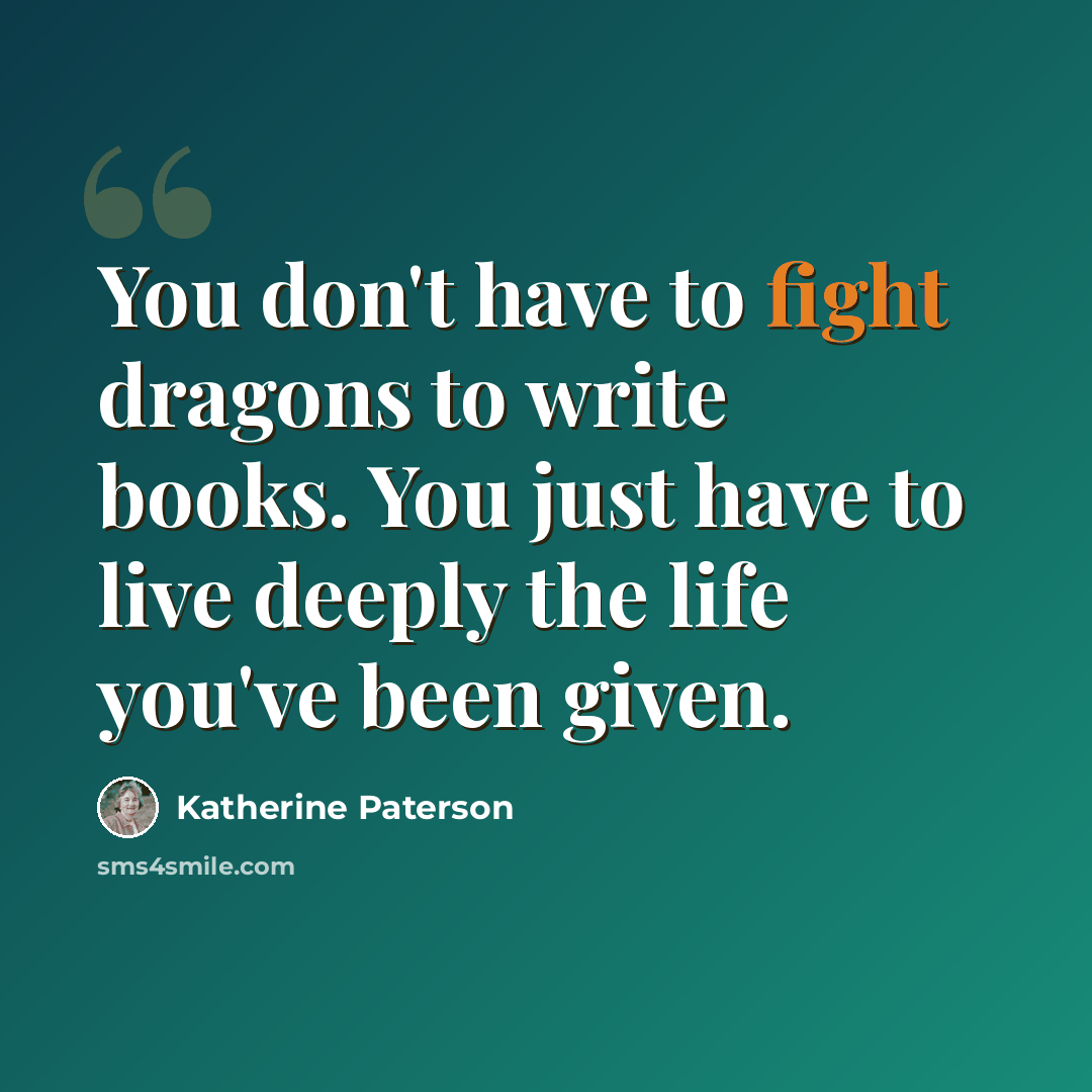“You don't have to fight dragons to write books. You just have to live deeply the life you've been given.” quote by Katherine Paterson