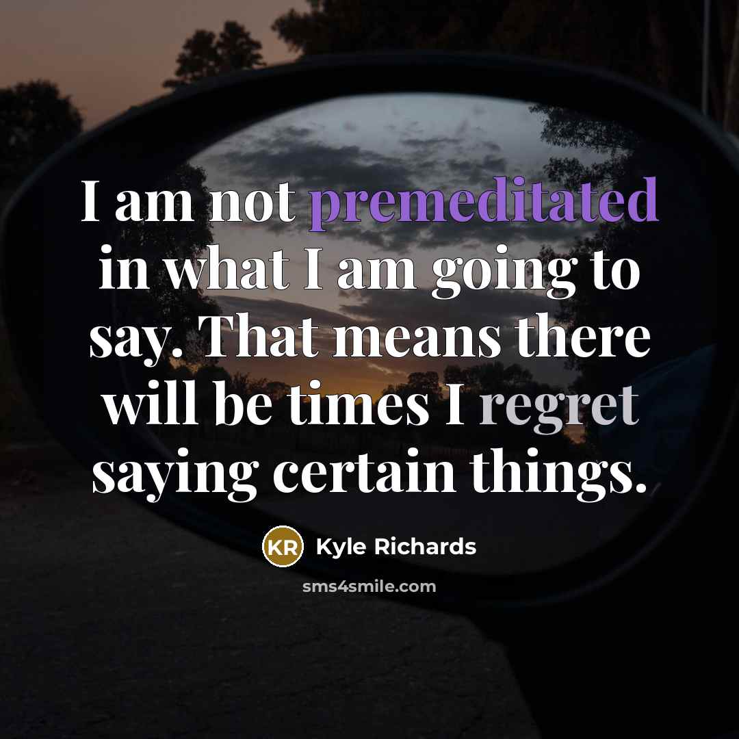 “I am not premeditated in what I am going to say. That means there will be times I regret saying certain things.” quote by Kyle Richards