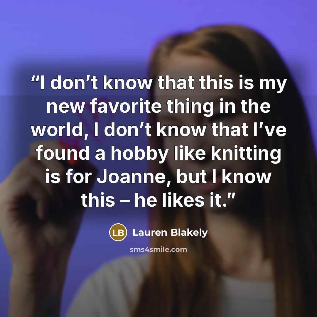 “I don’t know that this is my new favorite thing in the world, I don’t know that I’ve found a hobby like knitting is for Joanne, but I know this – he likes it.” quote by Lauren Blakely