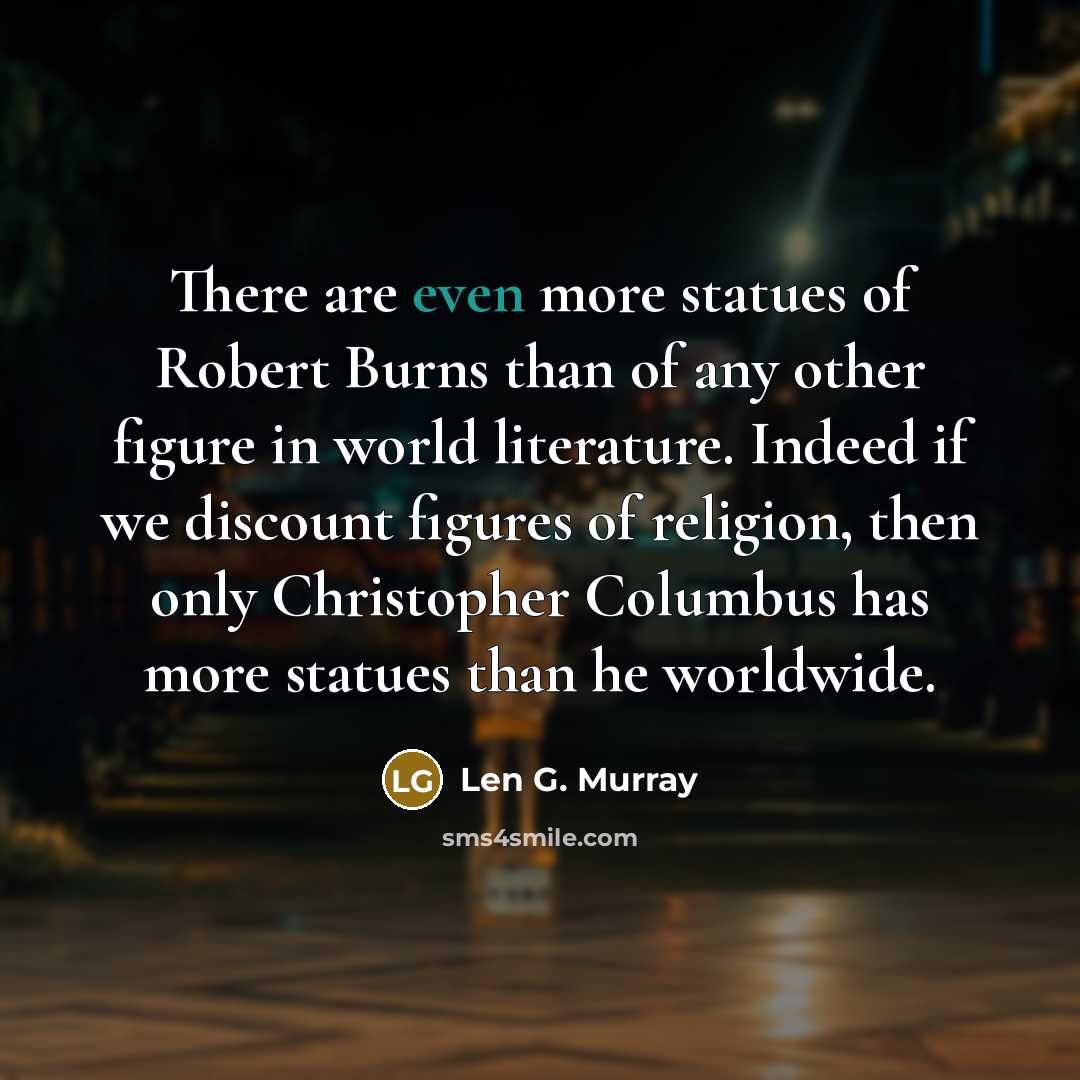 “There are even more statues of Robert Burns than of any other figure in world literature. Indeed if we discount figures of religion, then only Christopher Columbus has more statues than he worldwide.” quote by Len G. Murray