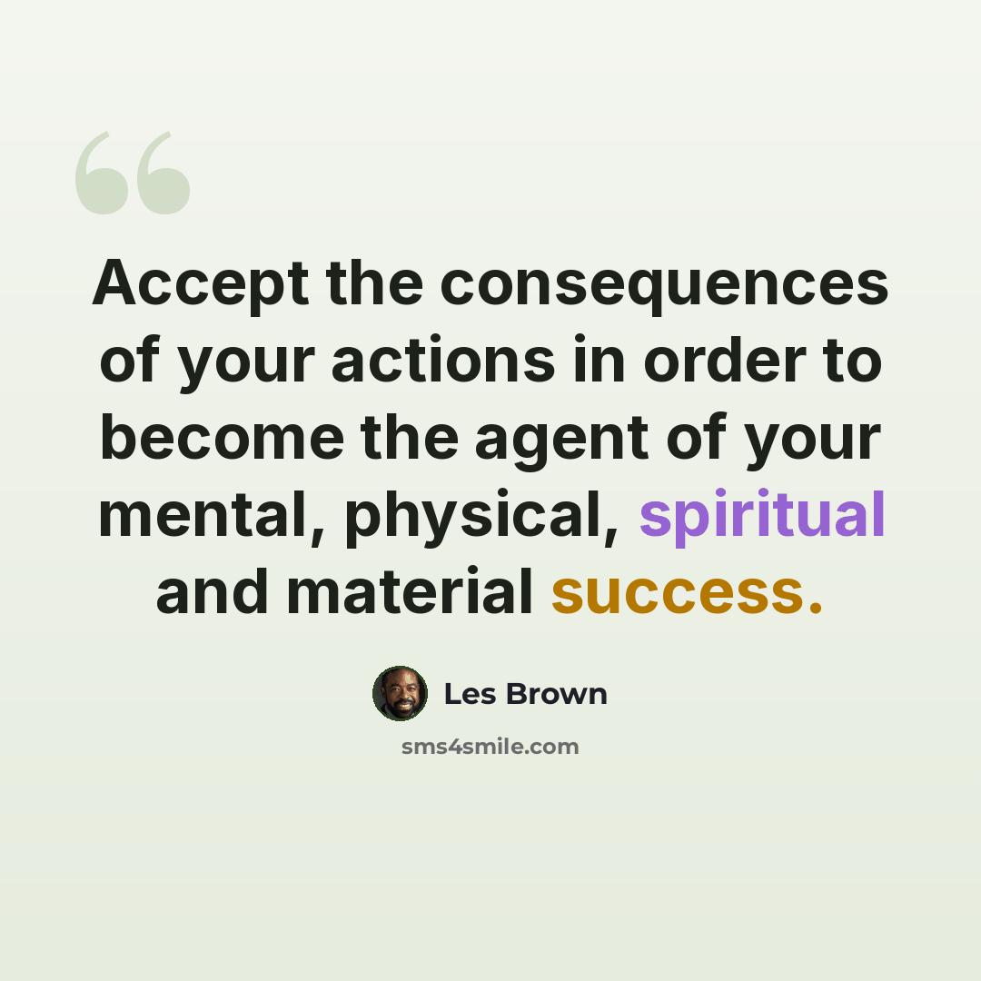 “Accept the consequences of your actions in order to become the agent of your mental, physical, spiritual and material success.” quote by Les Brown