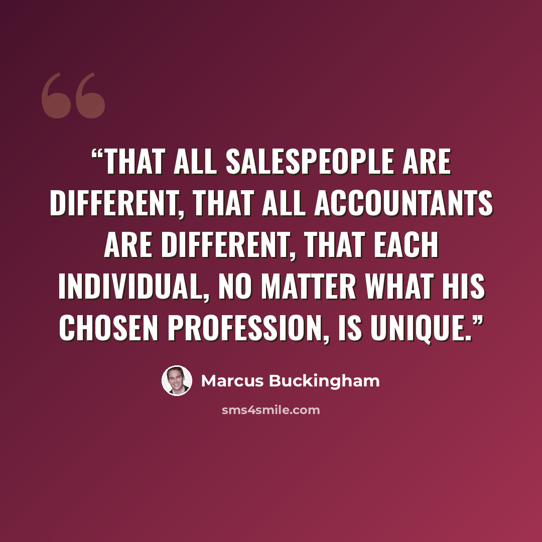 “that all salespeople are different, that all accountants are different, that each individual, no matter what his chosen profession, is unique.” quote by Marcus Buckingham
