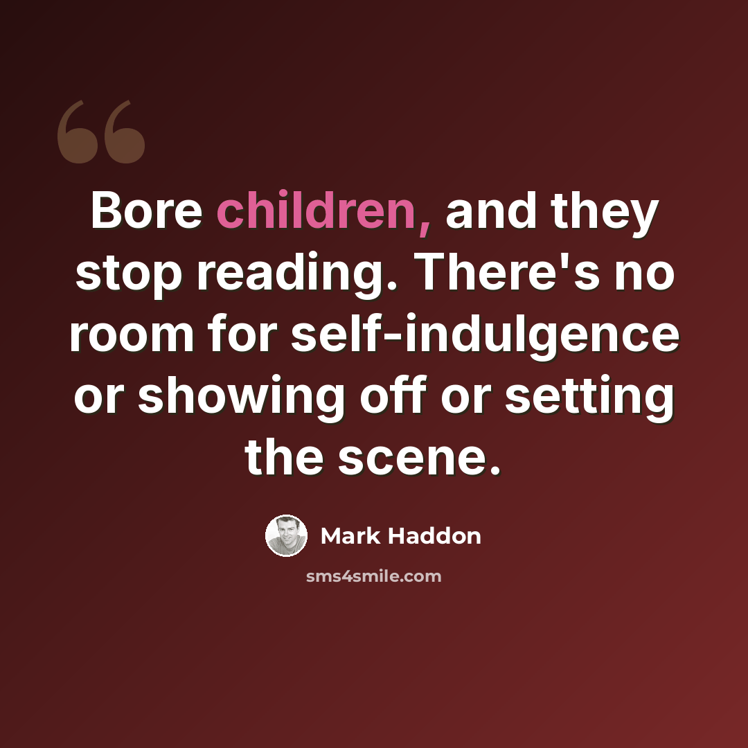 “Bore children, and they stop reading. There's no room for self-indulgence or showing off or setting the scene.” quote by Mark Haddon