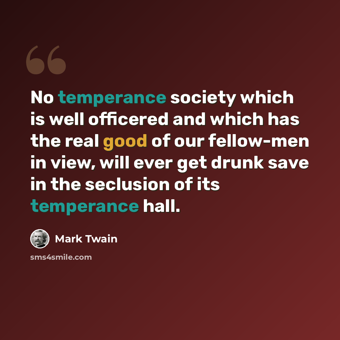 “No temperance society which is well officered and which has the real good of our fellow-men in view, will ever get drunk save in the seclusion of its temperance hall.” quote by Mark Twain