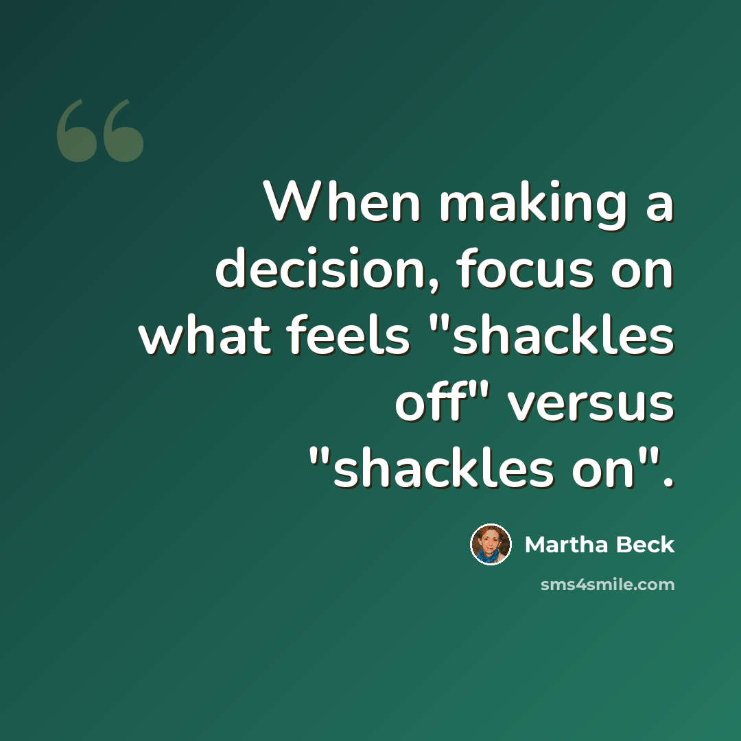 “When making a decision, focus on what feels "shackles off" versus "shackles on".” quote by Martha Beck