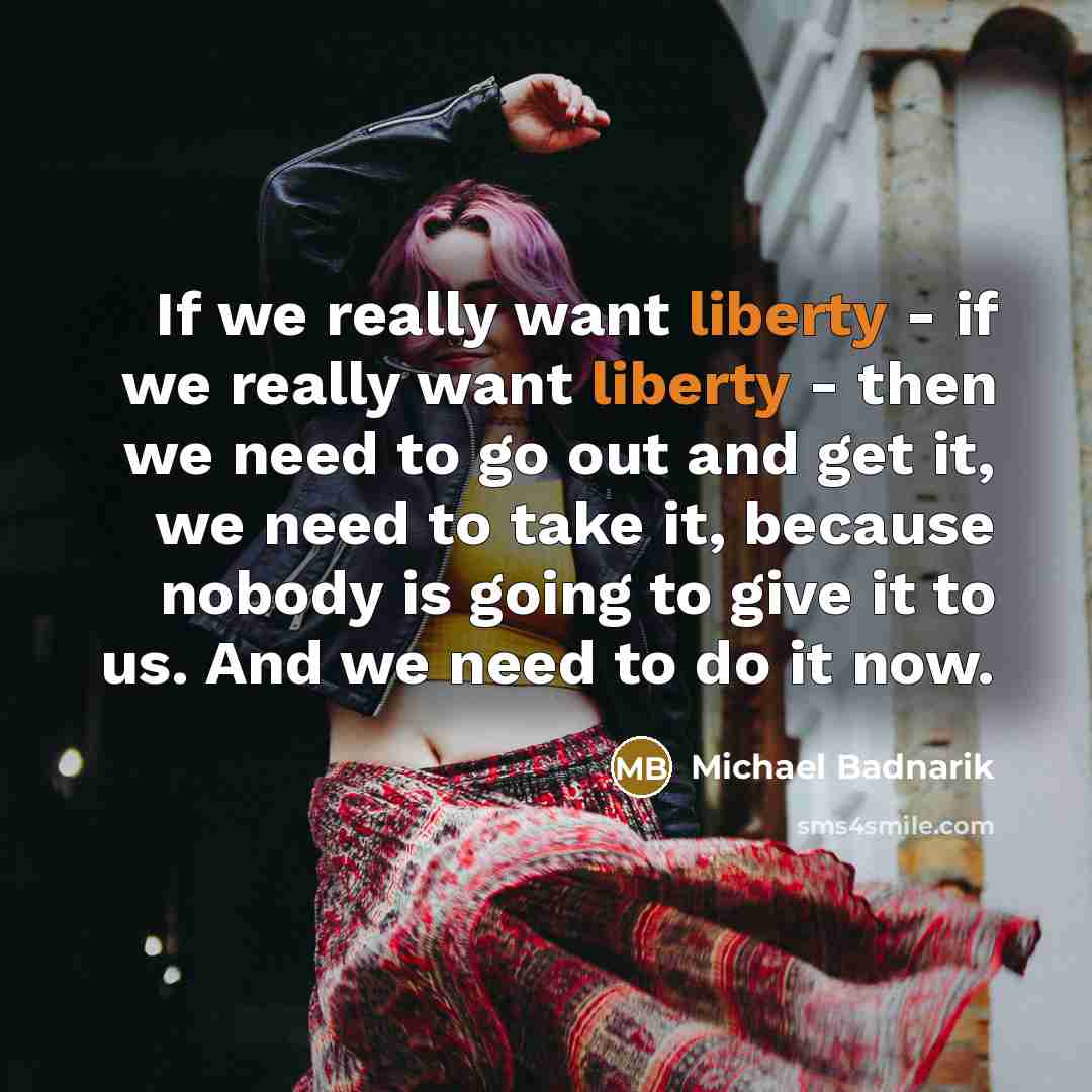 “If we really want liberty - if we really want liberty - then we need to go out and get it, we need to take it, because nobody is going to give it to us. And we need to do it now.” quote by Michael Badnarik