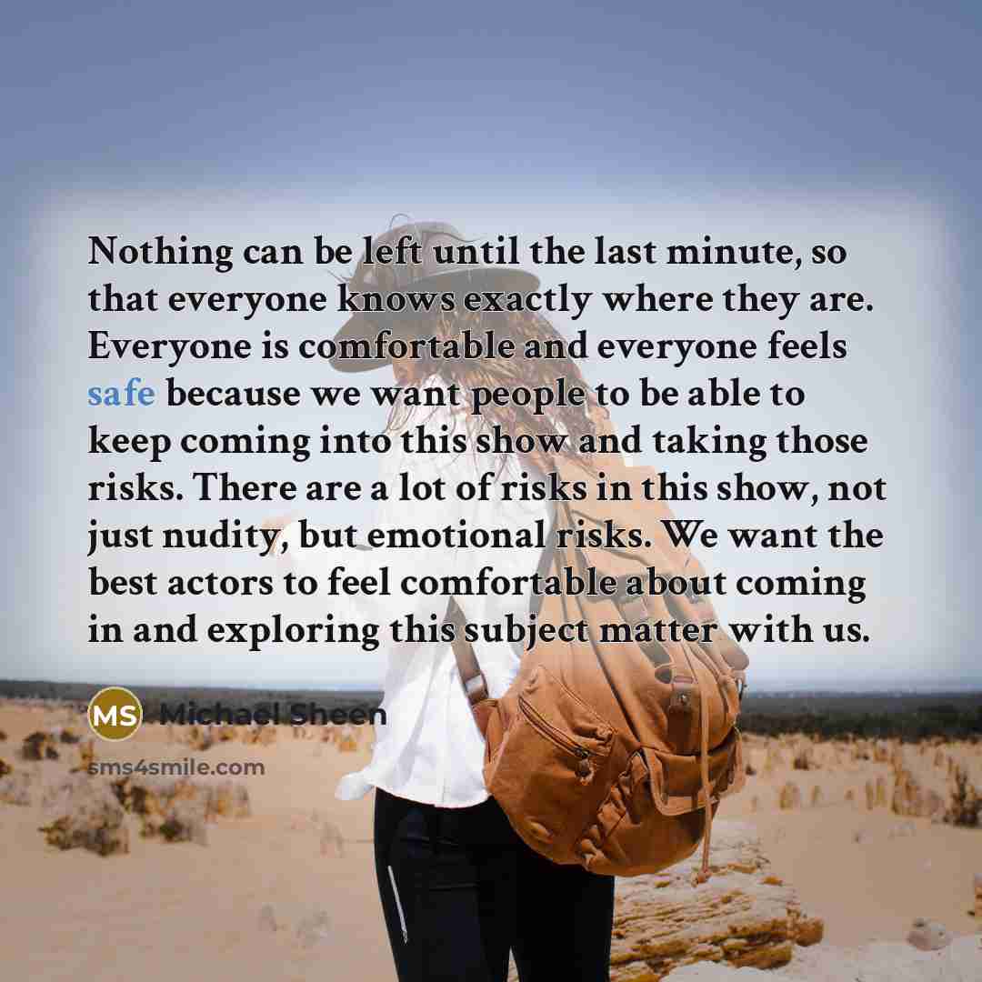 “Nothing can be left until the last minute, so that everyone knows exactly where they are. Everyone is comfortable and everyone feels safe because we want people to be able to keep coming into this show and taking those risks. There are a lot of risks in this show, not just nudity, but emotional…” quote by Michael Sheen