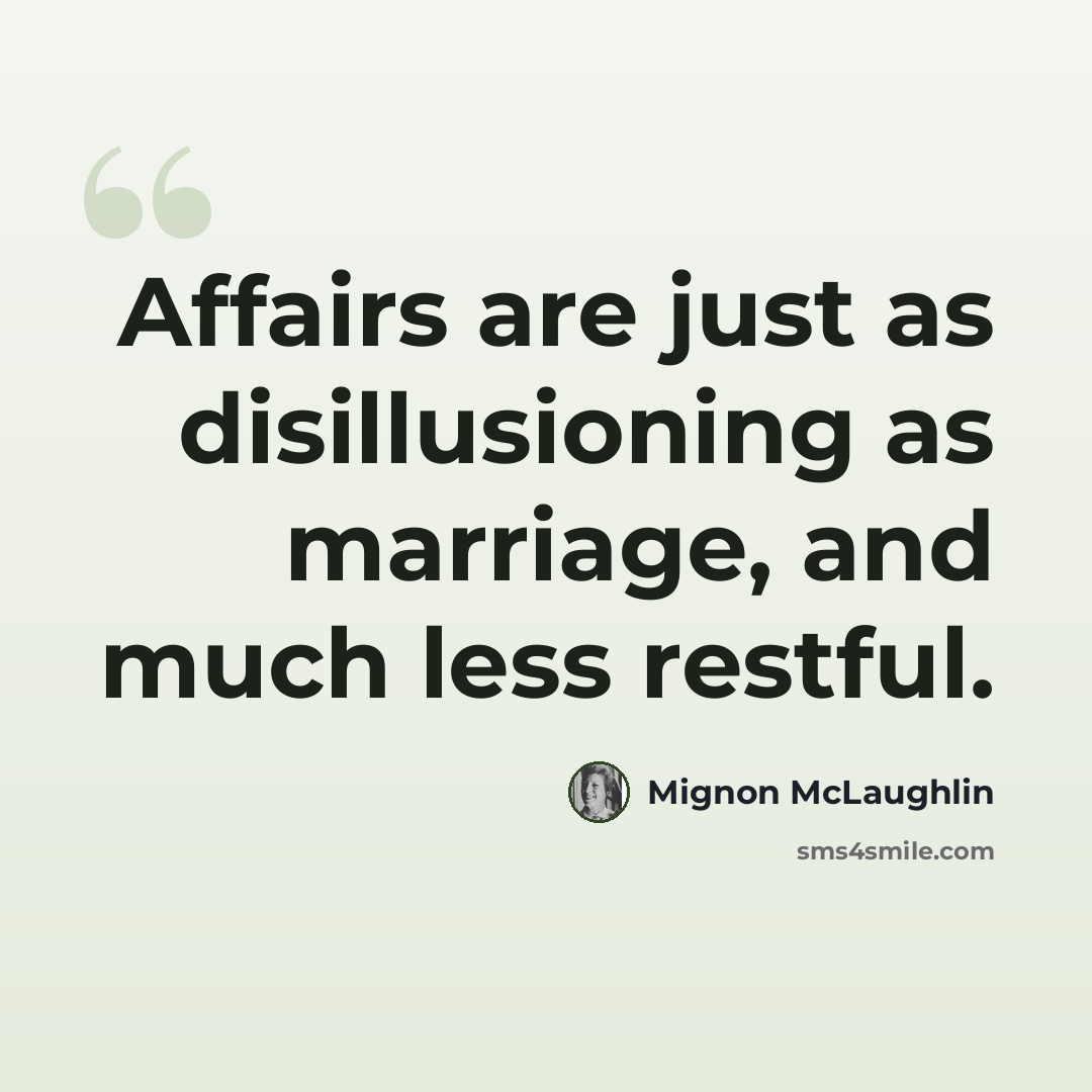 “Affairs are just as disillusioning as marriage, and much less restful.” quote by Mignon McLaughlin