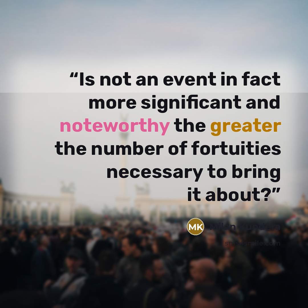 “Is not an event in fact more significant and noteworthy the greater the number of fortuities necessary to bring it about?” quote by Milan Kundera