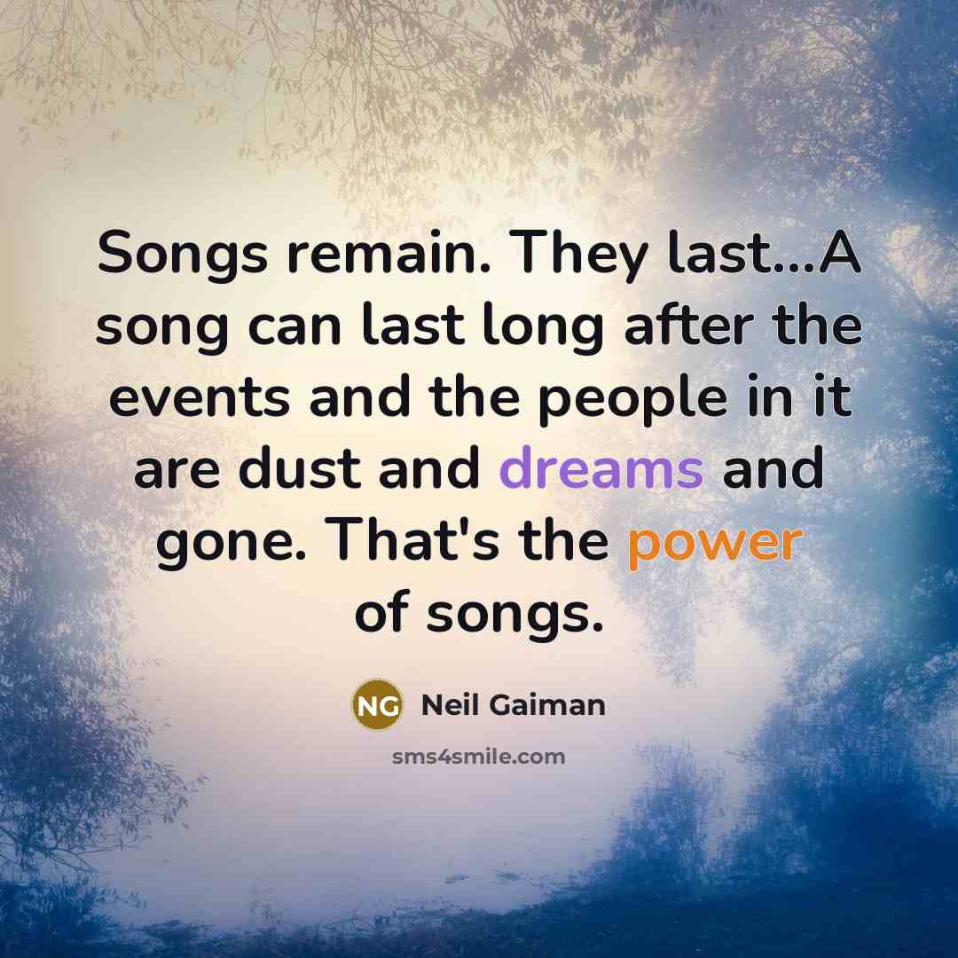 “Songs remain. They last...A song can last long after the events and the people in it are dust and dreams and gone. That's the power of songs.” quote by Neil Gaiman